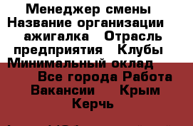 Менеджер смены › Название организации ­ Zажигалка › Отрасль предприятия ­ Клубы › Минимальный оклад ­ 30 000 - Все города Работа » Вакансии   . Крым,Керчь